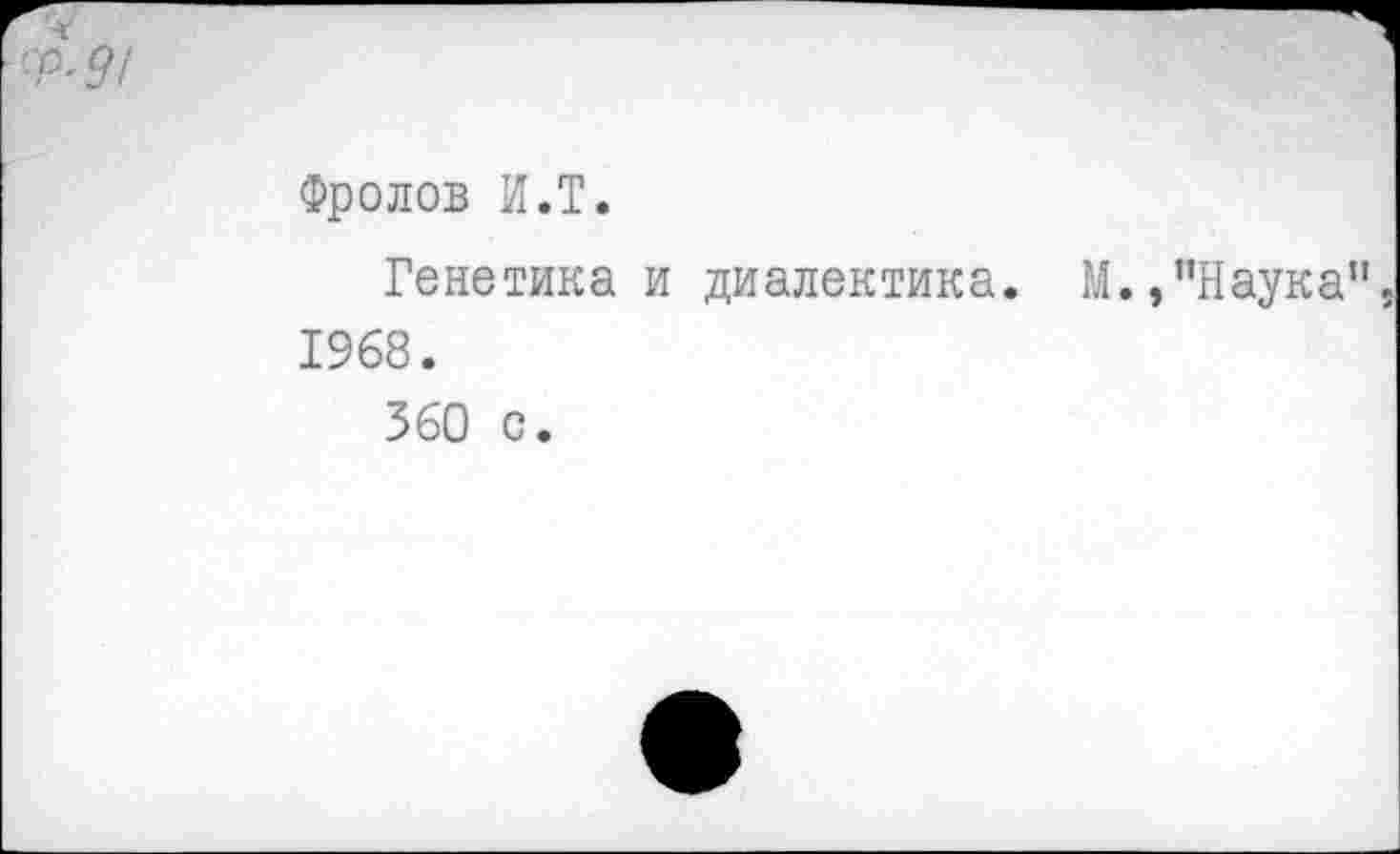 ﻿Фролов И.Т.
Генетика и диалектика. М.,’’Наука 1968.
360 с.